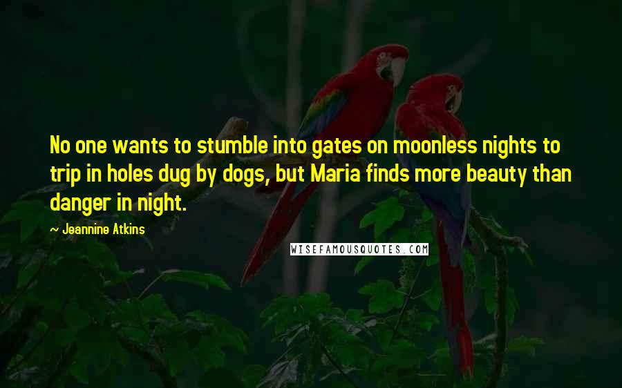 Jeannine Atkins quotes: No one wants to stumble into gates on moonless nights to trip in holes dug by dogs, but Maria finds more beauty than danger in night.