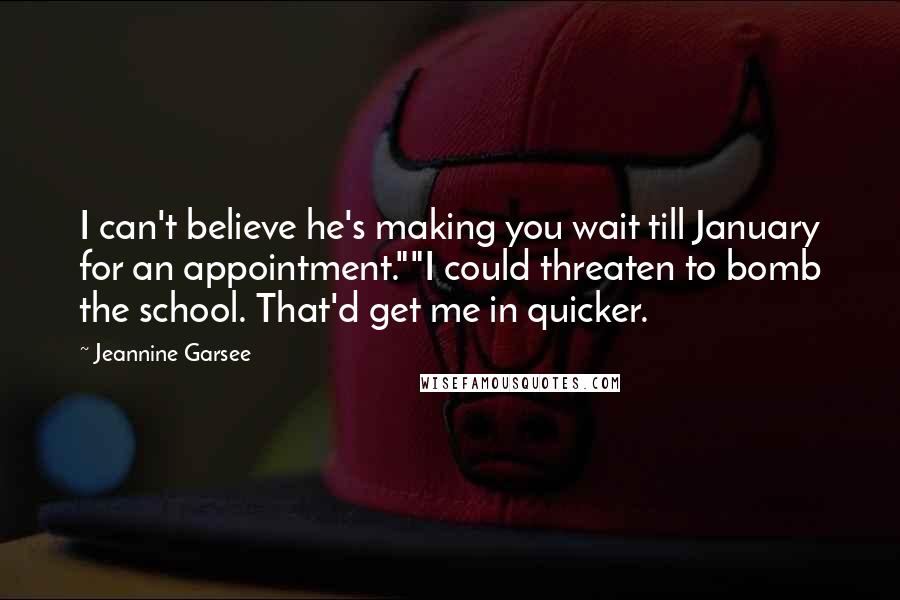 Jeannine Garsee quotes: I can't believe he's making you wait till January for an appointment.""I could threaten to bomb the school. That'd get me in quicker.