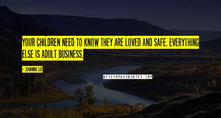 Jeannine Lee quotes: Your children need to know they are loved and safe. Everything else is adult business.