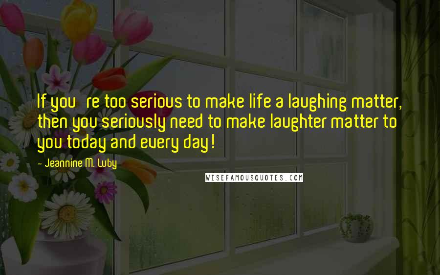 Jeannine M. Luby quotes: If you're too serious to make life a laughing matter, then you seriously need to make laughter matter to you today and every day!