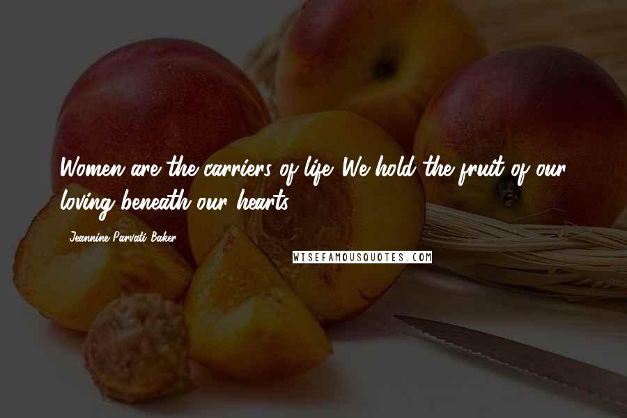 Jeannine Parvati Baker quotes: Women are the carriers of life. We hold the fruit of our loving beneath our hearts.