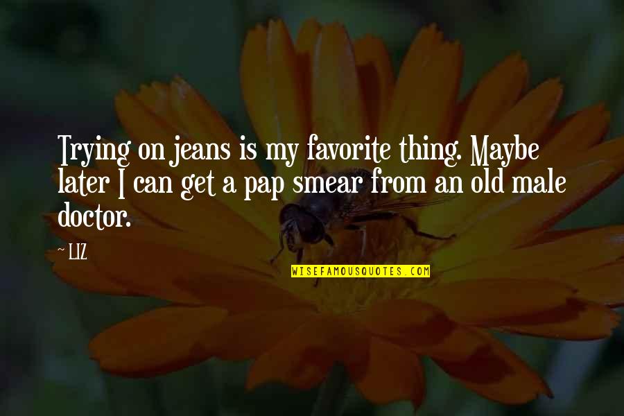 Jeans Quotes By LIZ: Trying on jeans is my favorite thing. Maybe