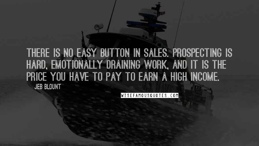 Jeb Blount quotes: There is no easy button in sales. Prospecting is hard, emotionally draining work, and it is the price you have to pay to earn a high income.