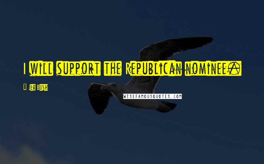 Jeb Bush quotes: I will support the Republican nominee.