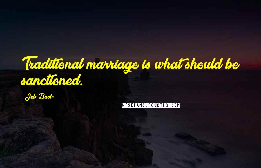 Jeb Bush quotes: Traditional marriage is what should be sanctioned.