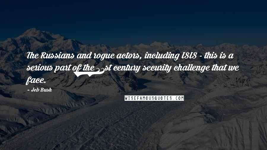 Jeb Bush quotes: The Russians and rogue actors, including ISIS - this is a serious part of the 21st century security challenge that we face.