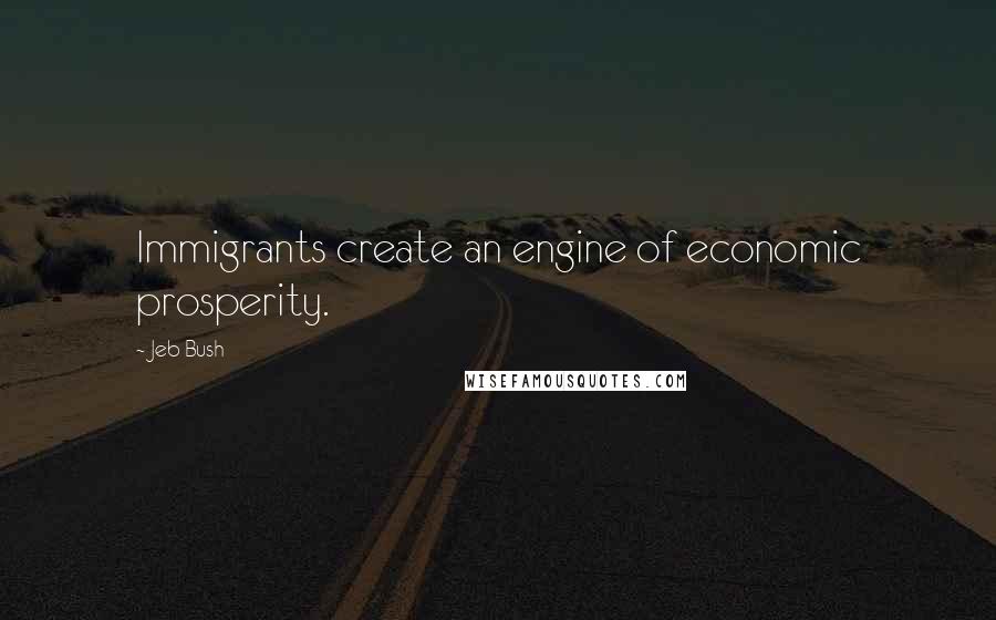 Jeb Bush quotes: Immigrants create an engine of economic prosperity.