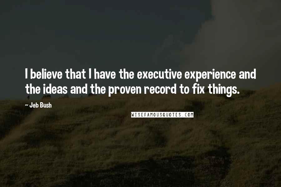 Jeb Bush quotes: I believe that I have the executive experience and the ideas and the proven record to fix things.