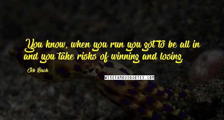 Jeb Bush quotes: You know, when you run you got to be all in and you take risks of winning and losing.