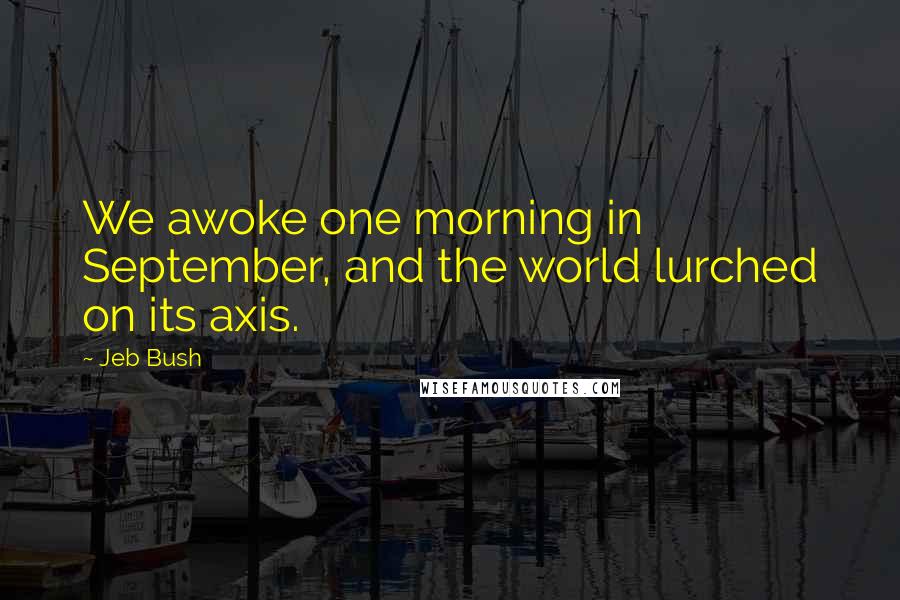 Jeb Bush quotes: We awoke one morning in September, and the world lurched on its axis.