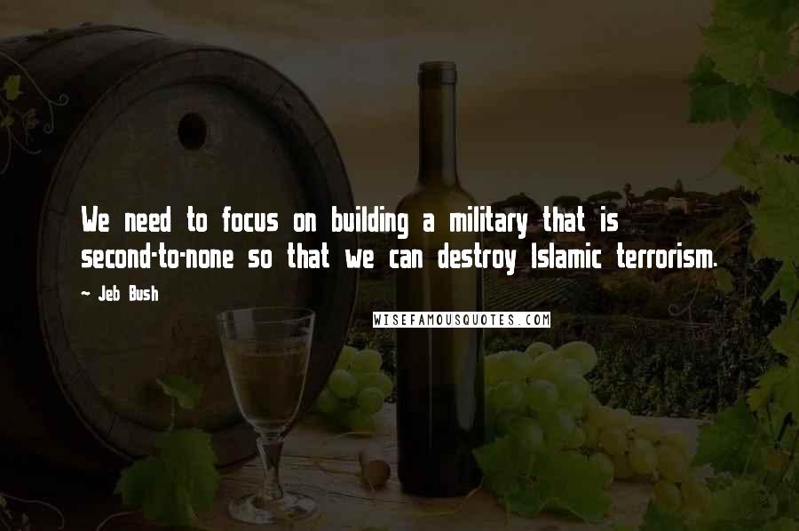 Jeb Bush quotes: We need to focus on building a military that is second-to-none so that we can destroy Islamic terrorism.