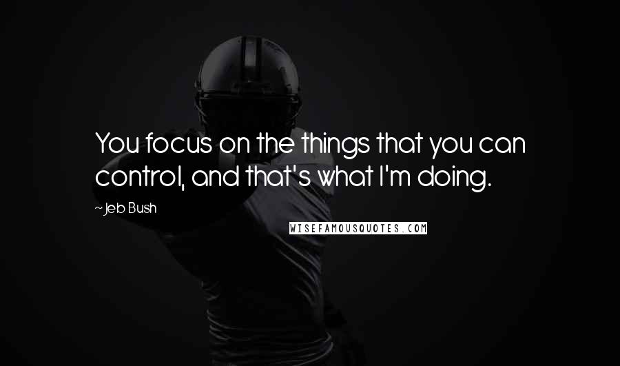 Jeb Bush quotes: You focus on the things that you can control, and that's what I'm doing.