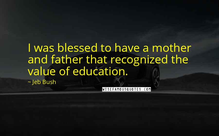 Jeb Bush quotes: I was blessed to have a mother and father that recognized the value of education.