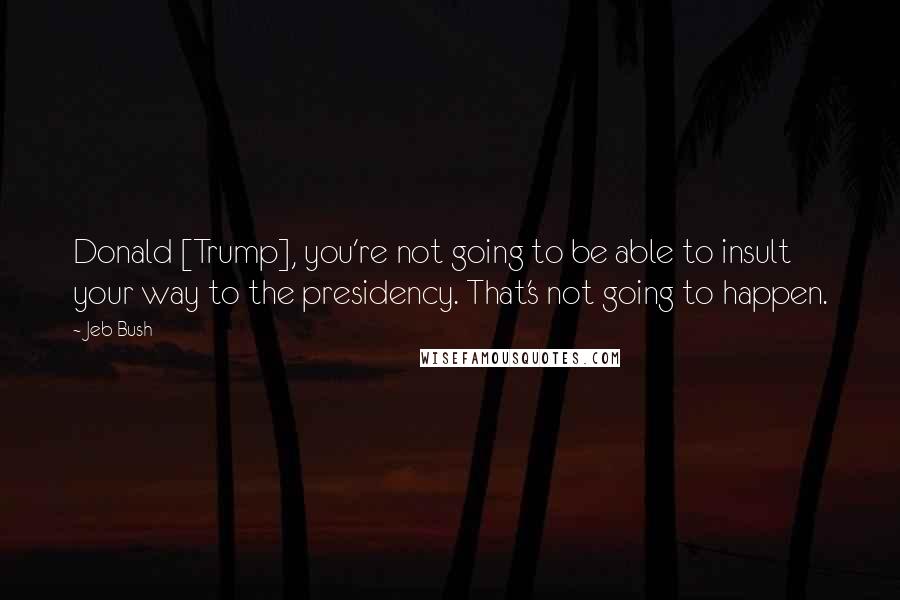 Jeb Bush quotes: Donald [Trump], you're not going to be able to insult your way to the presidency. That's not going to happen.