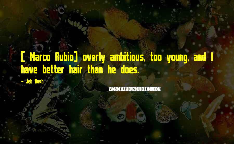 Jeb Bush quotes: [ Marco Rubio] overly ambitious, too young, and I have better hair than he does.