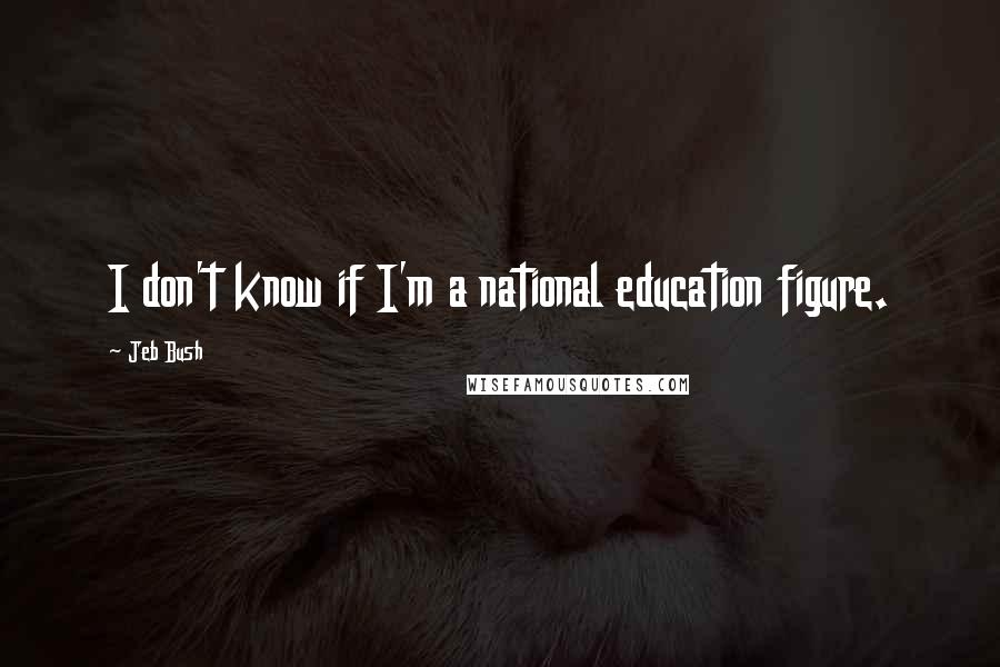 Jeb Bush quotes: I don't know if I'm a national education figure.