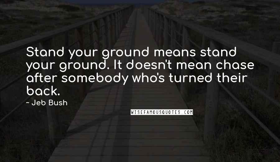 Jeb Bush quotes: Stand your ground means stand your ground. It doesn't mean chase after somebody who's turned their back.
