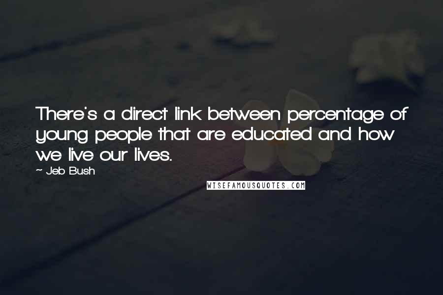 Jeb Bush quotes: There's a direct link between percentage of young people that are educated and how we live our lives.