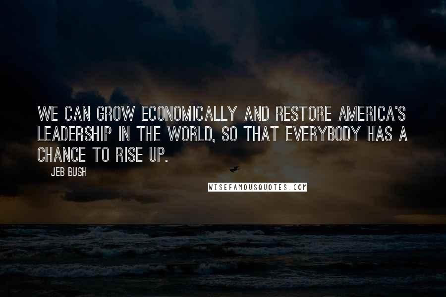 Jeb Bush quotes: We can grow economically and restore America's leadership in the world, so that everybody has a chance to rise up.