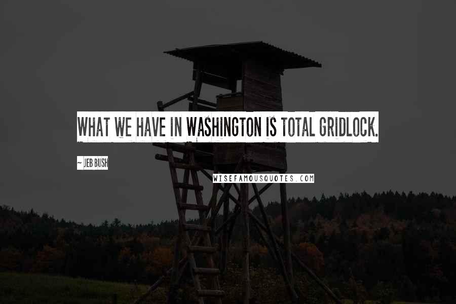 Jeb Bush quotes: What we have in Washington is total gridlock.