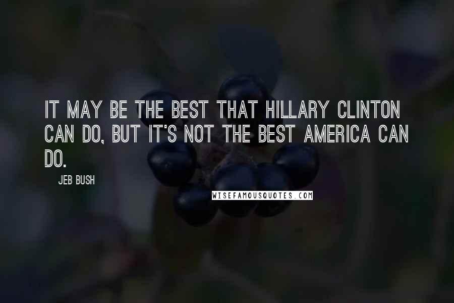 Jeb Bush quotes: It may be the best that Hillary Clinton can do, but it's not the best America can do.