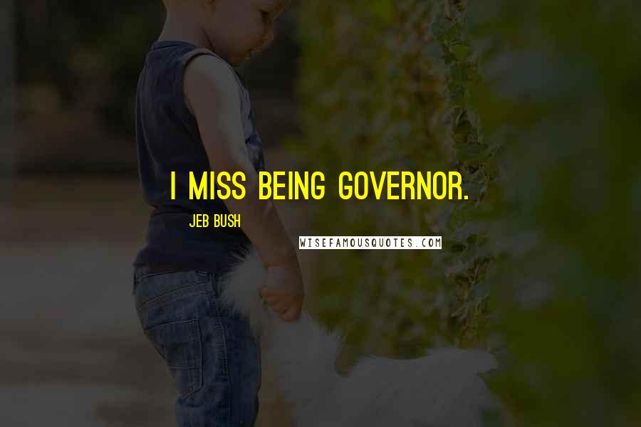 Jeb Bush quotes: I miss being governor.