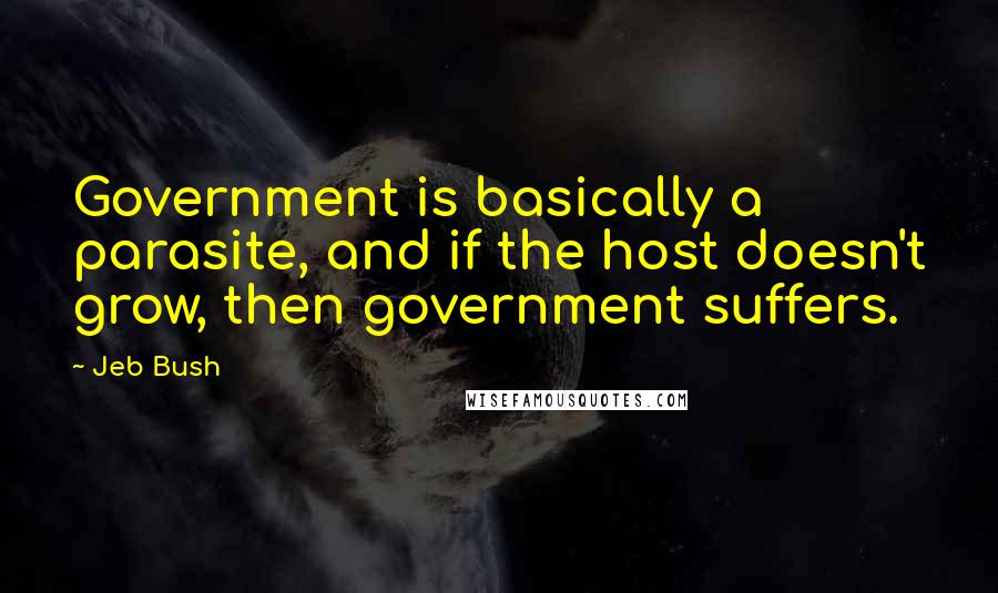 Jeb Bush quotes: Government is basically a parasite, and if the host doesn't grow, then government suffers.
