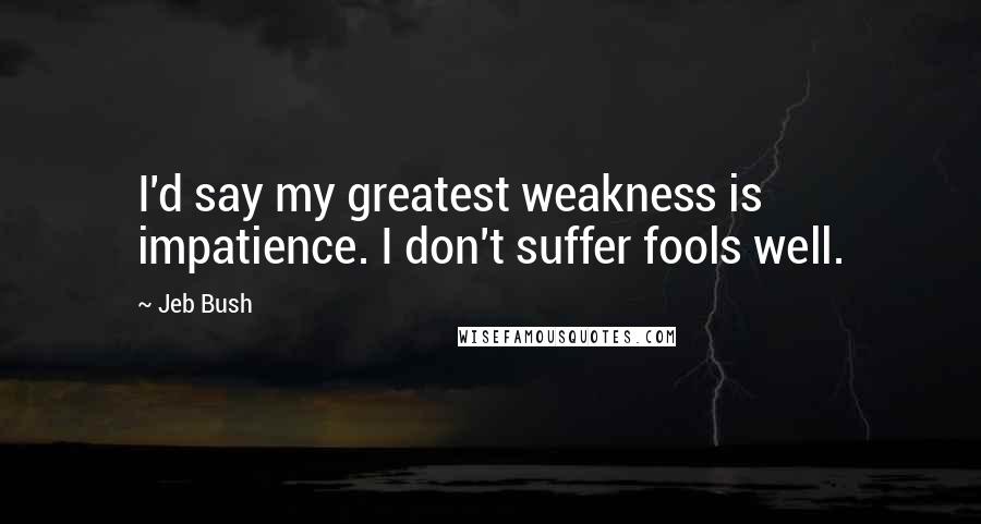 Jeb Bush quotes: I'd say my greatest weakness is impatience. I don't suffer fools well.
