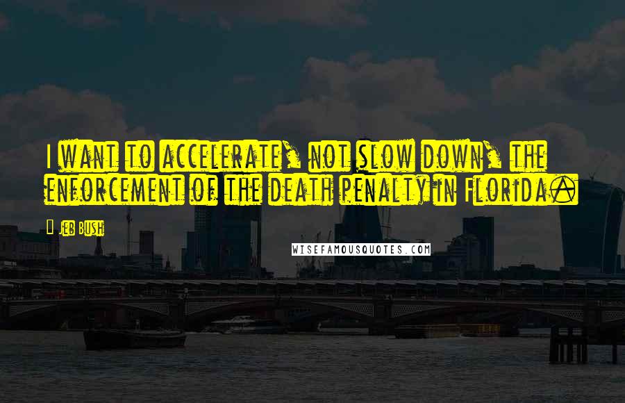 Jeb Bush quotes: I want to accelerate, not slow down, the enforcement of the death penalty in Florida.