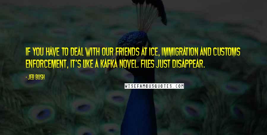 Jeb Bush quotes: If you have to deal with our friends at ICE, Immigration and Customs Enforcement, it's like a Kafka novel. Files just disappear.
