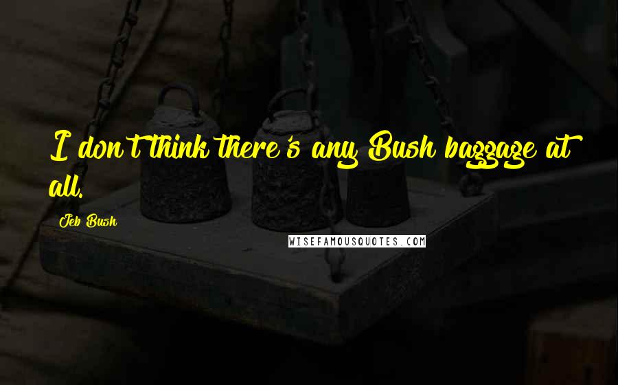 Jeb Bush quotes: I don't think there's any Bush baggage at all.
