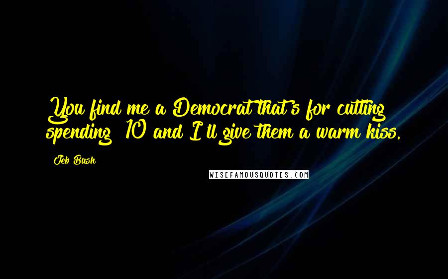 Jeb Bush quotes: You find me a Democrat that's for cutting spending $10 and I'll give them a warm kiss.