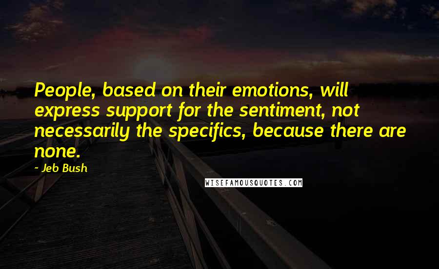 Jeb Bush quotes: People, based on their emotions, will express support for the sentiment, not necessarily the specifics, because there are none.