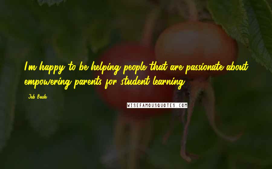 Jeb Bush quotes: I'm happy to be helping people that are passionate about empowering parents for student learning.