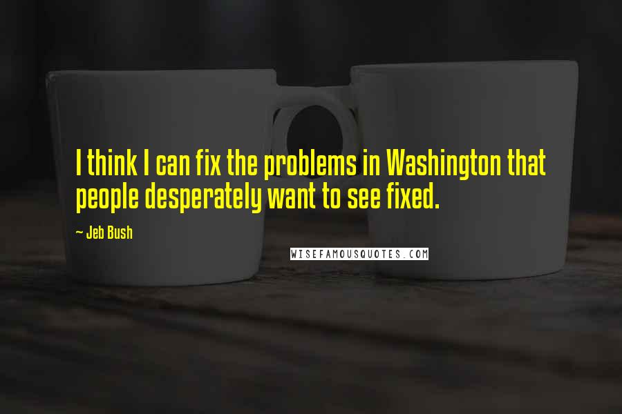 Jeb Bush quotes: I think I can fix the problems in Washington that people desperately want to see fixed.