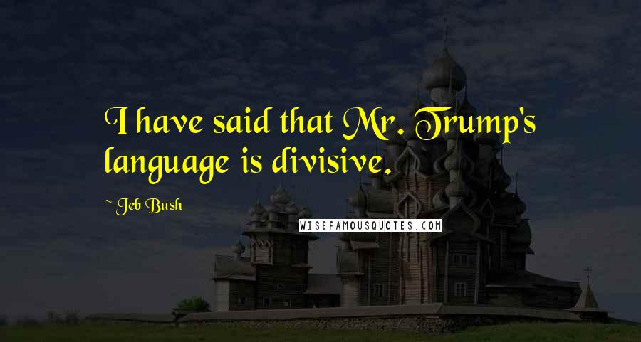 Jeb Bush quotes: I have said that Mr. Trump's language is divisive.