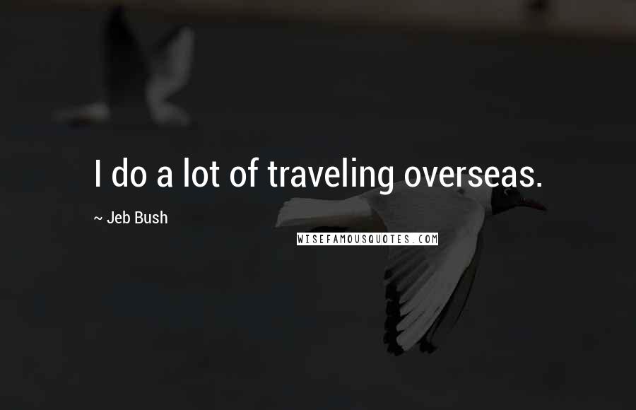 Jeb Bush quotes: I do a lot of traveling overseas.