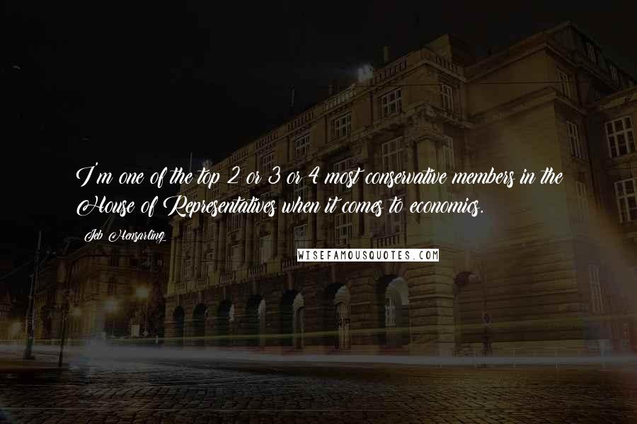Jeb Hensarling quotes: I'm one of the top 2 or 3 or 4 most conservative members in the House of Representatives when it comes to economics. Jeb Hensarling quotes: I'm one of the top 2 or 3 or 4 most conservative members in the House of Representatives when it comes to economics.