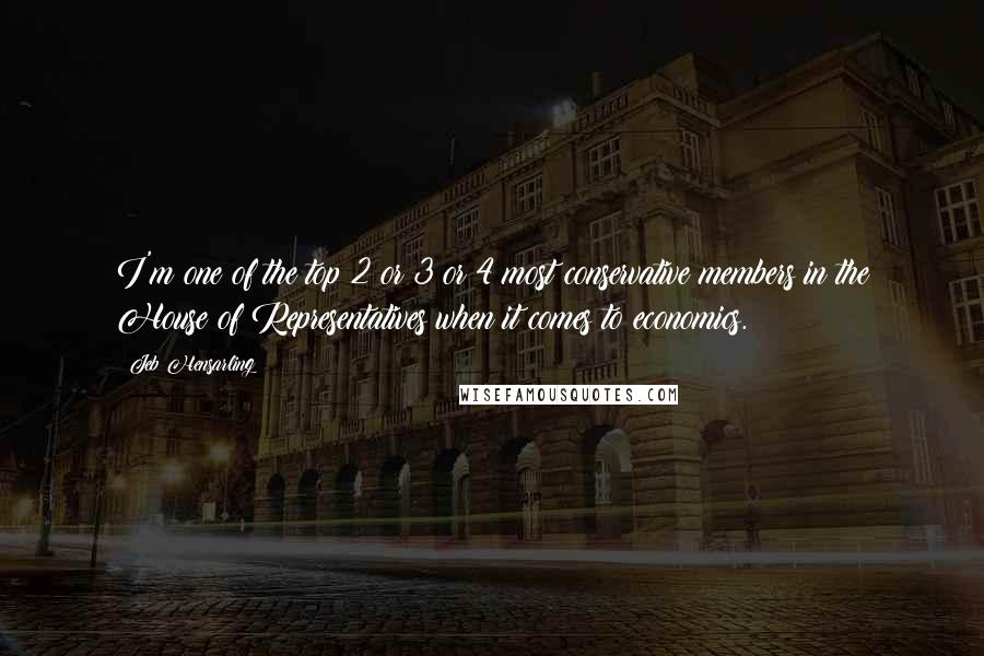 Jeb Hensarling quotes: I'm one of the top 2 or 3 or 4 most conservative members in the House of Representatives when it comes to economics.