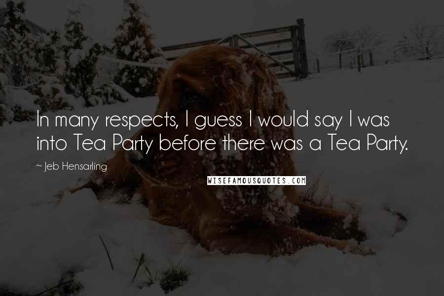 Jeb Hensarling quotes: In many respects, I guess I would say I was into Tea Party before there was a Tea Party.