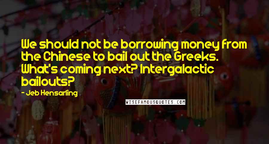 Jeb Hensarling quotes: We should not be borrowing money from the Chinese to bail out the Greeks. What's coming next? Intergalactic bailouts? Jeb Hensarling quotes: We should not be borrowing money from the Chinese to bail out the Greeks. What's coming next? Intergalactic bailouts?