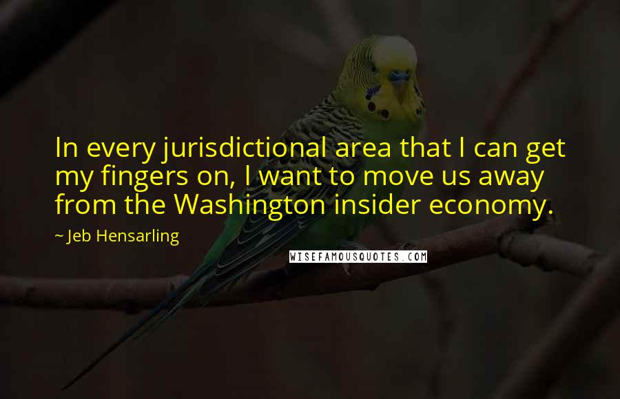 Jeb Hensarling quotes: In every jurisdictional area that I can get my fingers on, I want to move us away from the Washington insider economy. Jeb Hensarling quotes: In every jurisdictional area that I can get my fingers on, I want to move us away from the Washington insider economy.