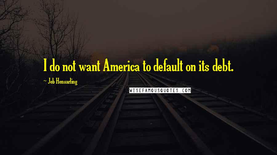 Jeb Hensarling quotes: I do not want America to default on its debt.