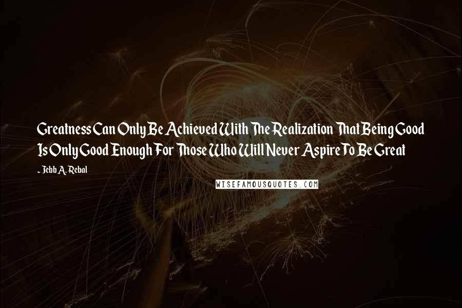 Jebb A. Rebal quotes: Greatness Can Only Be Achieved With The Realization That Being Good Is Only Good Enough For Those Who Will Never Aspire To Be Great