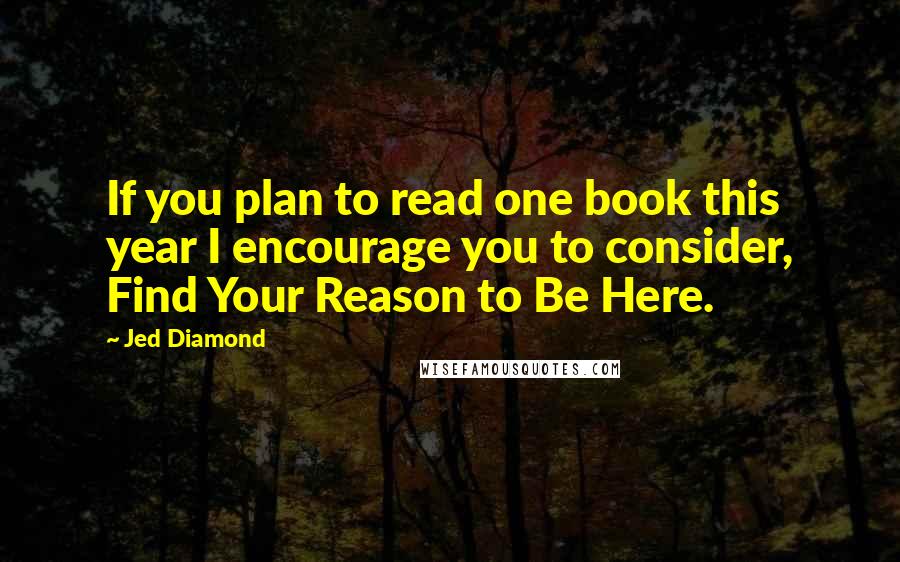 Jed Diamond quotes: If you plan to read one book this year I encourage you to consider, Find Your Reason to Be Here.