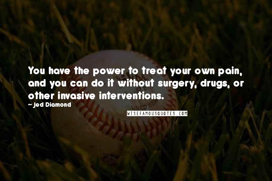 Jed Diamond quotes: You have the power to treat your own pain, and you can do it without surgery, drugs, or other invasive interventions.