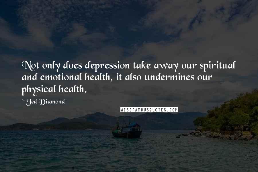 Jed Diamond quotes: Not only does depression take away our spiritual and emotional health, it also undermines our physical health.