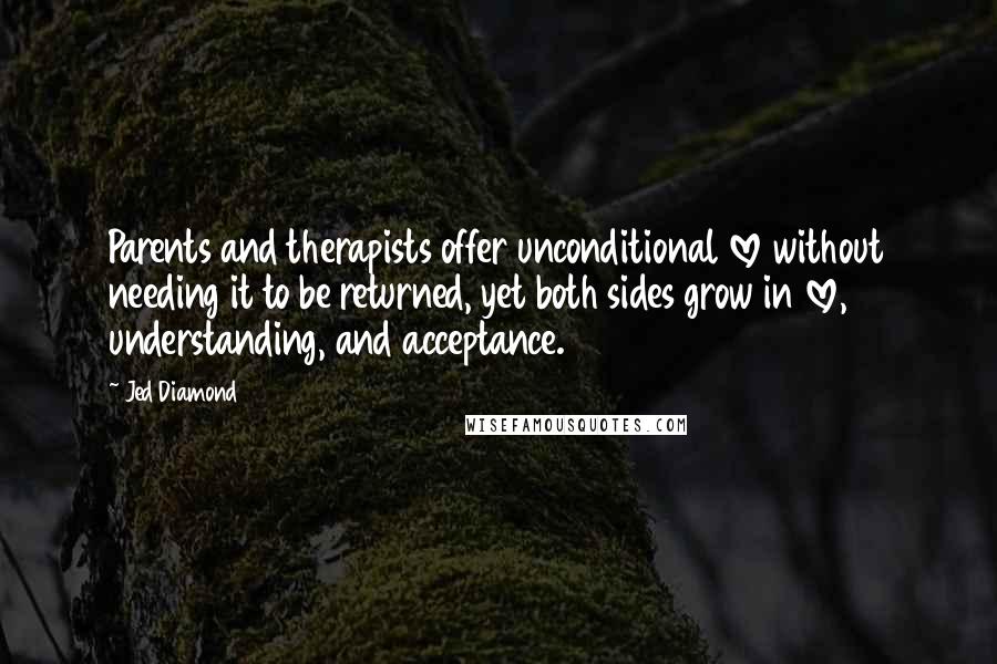 Jed Diamond quotes: Parents and therapists offer unconditional love without needing it to be returned, yet both sides grow in love, understanding, and acceptance.