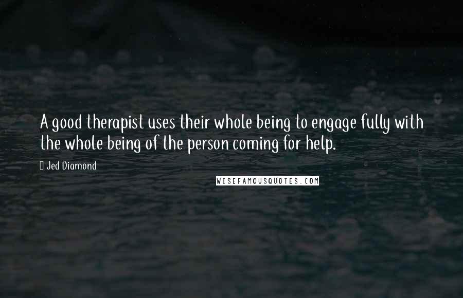 Jed Diamond quotes: A good therapist uses their whole being to engage fully with the whole being of the person coming for help.