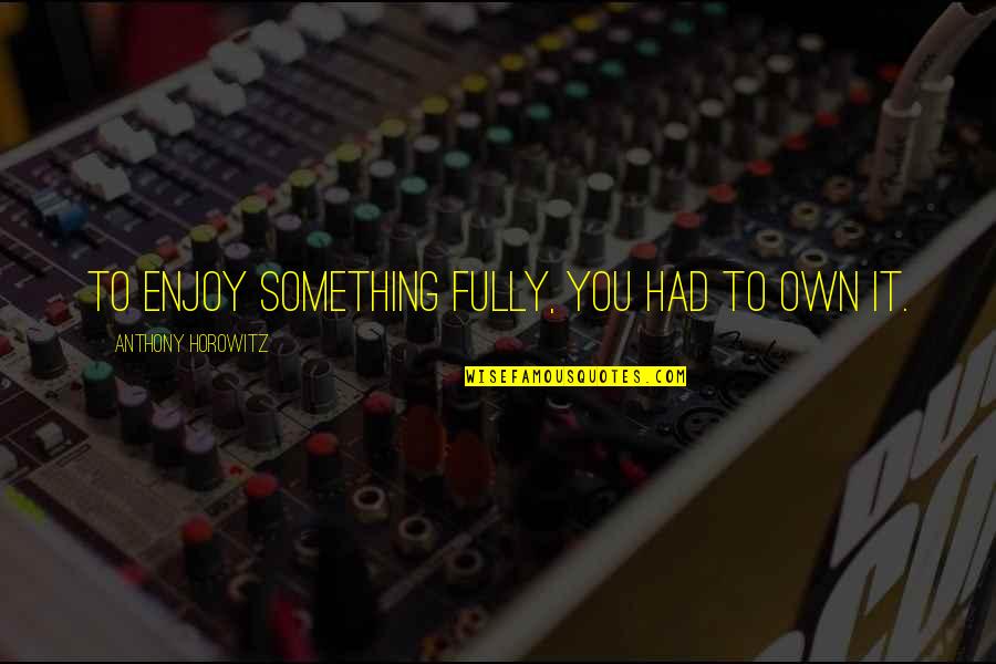 Jed King Quotes By Anthony Horowitz: To enjoy something fully, you had to own Jed King Quotes By Anthony Horowitz: To enjoy something fully, you had to own